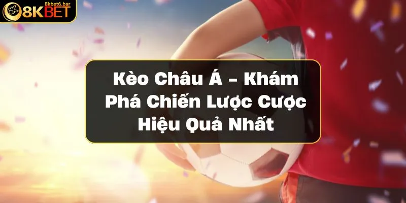 keo-chau-a-kham-pha-chien-luoc-cuoc-hieu-qua-nhat